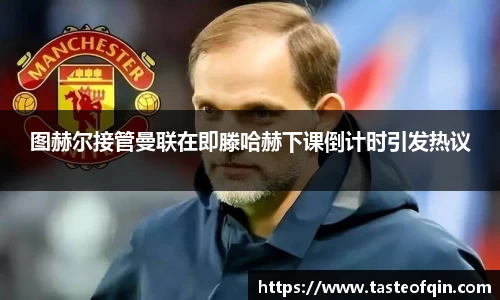 图赫尔接管曼联在即滕哈赫下课倒计时引发热议